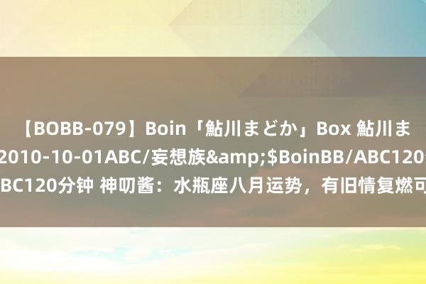 【BOBB-079】Boin「鮎川まどか」Box 鮎川まどか</a>2010-10-01ABC/妄想族&$BoinBB/ABC120分钟 神叨酱：水瓶座八月运势，有旧情复燃可能，稳稳的收入可以。