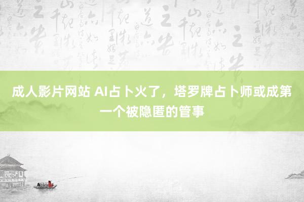 成人影片网站 AI占卜火了，塔罗牌占卜师或成第一个被隐匿的管事