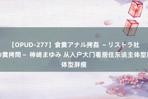 【OPUD-277】食糞アナル拷姦 ～リストラ社員の糞拷問～ 神崎まゆみ 从入户大门看居住东谈主体型胖瘦