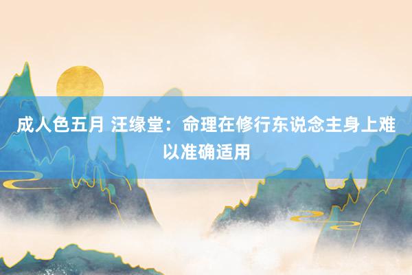 成人色五月 汪缘堂：命理在修行东说念主身上难以准确适用