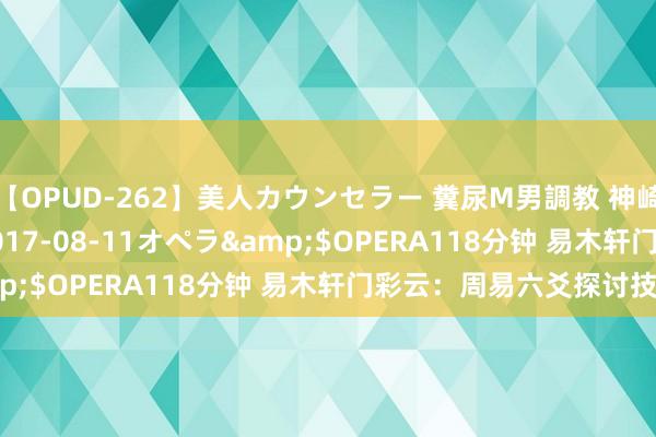 【OPUD-262】美人カウンセラー 糞尿M男調教 神崎まゆみ</a>2017-08-11オペラ&$OPERA118分钟 易木轩门彩云：周易六爻探讨技巧
