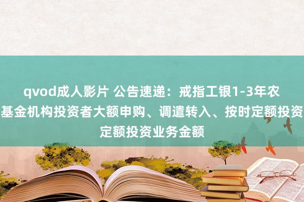 qvod成人影片 公告速递：戒指工银1-3年农发债指数基金机构投资者大额申购、调遣转入、按时定额投资业务金额