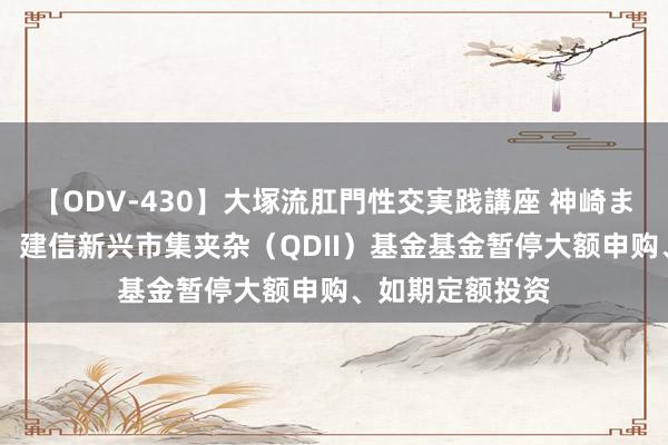 【ODV-430】大塚流肛門性交実践講座 神崎まゆみ 公告速递：建信新兴市集夹杂（QDII）基金基金暂停大额申购、如期定额投资