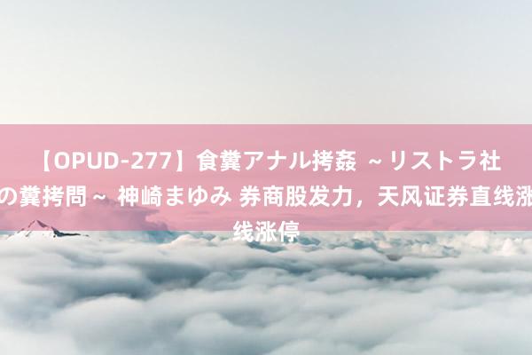 【OPUD-277】食糞アナル拷姦 ～リストラ社員の糞拷問～ 神崎まゆみ 券商股发力，天风证券直线涨停