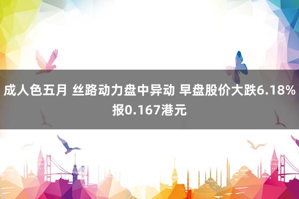 成人色五月 丝路动力盘中异动 早盘股价大跌6.18%报0.167港元