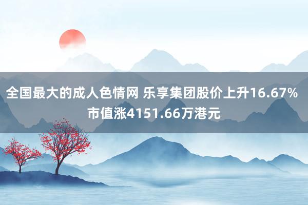 全国最大的成人色情网 乐享集团股价上升16.67% 市值涨4151.66万港元
