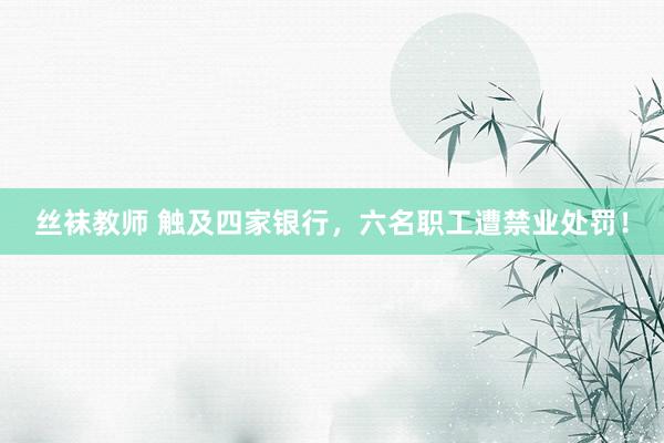 丝袜教师 触及四家银行，六名职工遭禁业处罚！