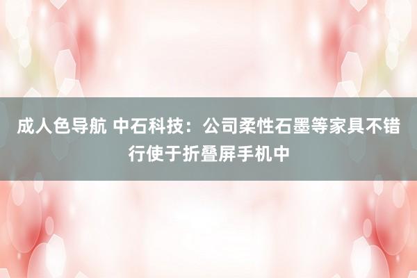 成人色导航 中石科技：公司柔性石墨等家具不错行使于折叠屏手机中