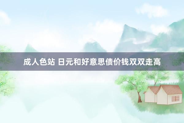 成人色站 日元和好意思债价钱双双走高