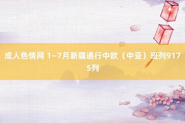 成人色情网 1—7月新疆通行中欧（中亚）班列9175列