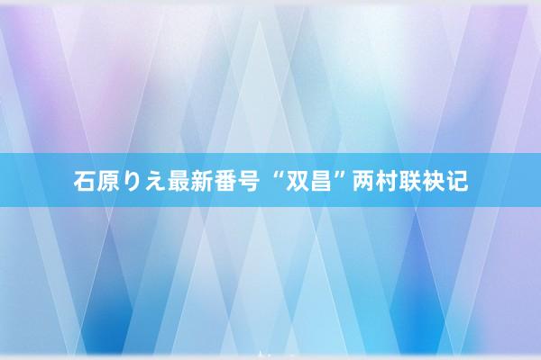 石原りえ最新番号 “双昌”两村联袂记