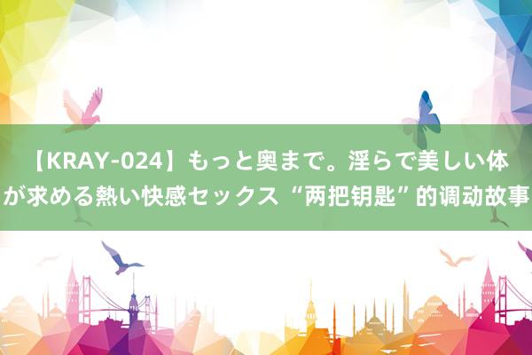 【KRAY-024】もっと奥まで。淫らで美しい体が求める熱い快感セックス “两把钥匙”的调动故事