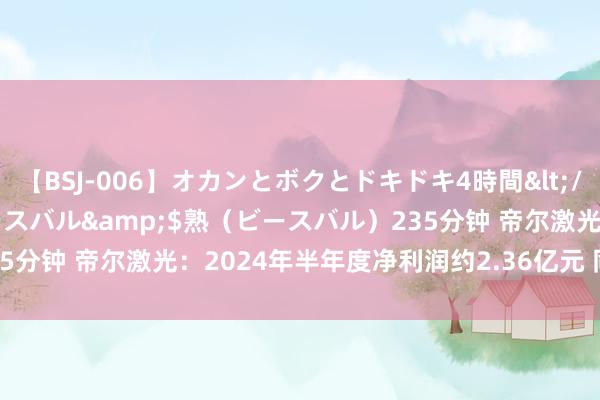 【BSJ-006】オカンとボクとドキドキ4時間</a>2008-04-21ビースバル&$熟（ビースバル）235分钟 帝尔激光：2024年半年度净利润约2.36亿元 同比加多35.51%