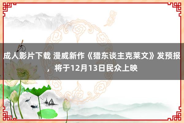 成人影片下载 漫威新作《猎东谈主克莱文》发预报，将于12月13日民众上映
