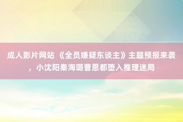 成人影片网站 《全员嫌疑东谈主》主题预报来袭，小沈阳秦海璐曹恩都堕入推理迷局