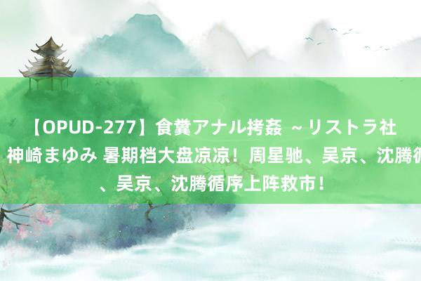 【OPUD-277】食糞アナル拷姦 ～リストラ社員の糞拷問～ 神崎まゆみ 暑期档大盘凉凉！周星驰、吴京、沈腾循序上阵救市！