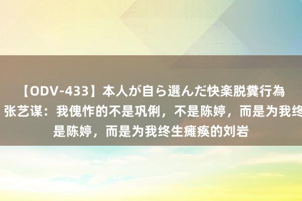 【ODV-433】本人が自ら選んだ快楽脱糞行為 1 神崎まゆみ 张艺谋：我傀怍的不是巩俐，不是陈婷，而是为我终生瘫痪的刘岩