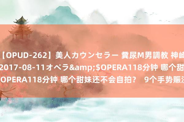 【OPUD-262】美人カウンセラー 糞尿M男調教 神崎まゆみ</a>2017-08-11オペラ&$OPERA118分钟 哪个甜妹还不会自拍？  9个手势赈济干豫