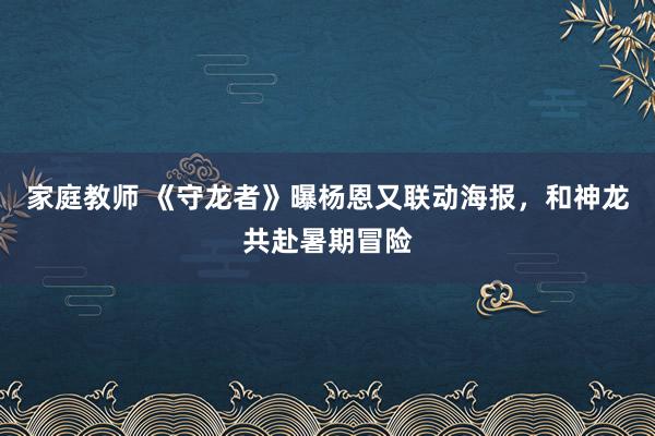 家庭教师 《守龙者》曝杨恩又联动海报，和神龙共赴暑期冒险
