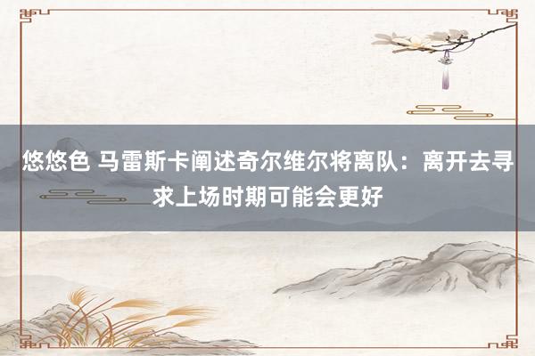 悠悠色 马雷斯卡阐述奇尔维尔将离队：离开去寻求上场时期可能会更好