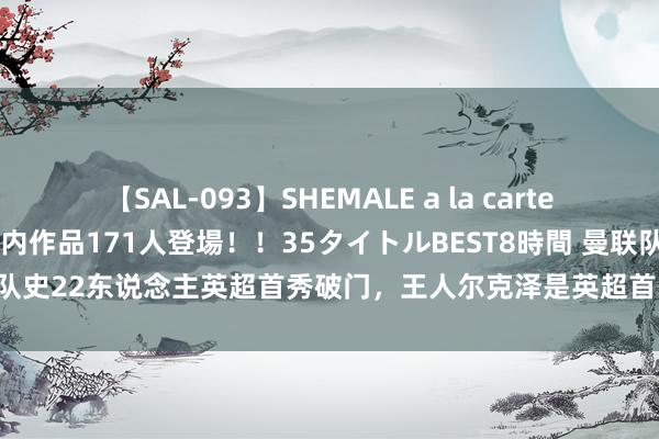 【SAL-093】SHEMALE a la carteの歴史 2008～2011 国内作品171人登場！！35タイトルBEST8時間 曼联队史22东说念主英超首秀破门，王人尔克泽是英超首秀破门的荷兰第15东说念主