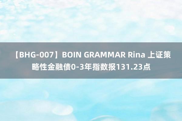 【BHG-007】BOIN GRAMMAR Rina 上证策略性金融债0-3年指数报131.23点