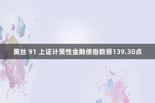 黑丝 91 上证计策性金融债指数报139.30点