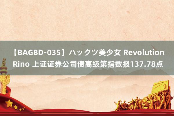 【BAGBD-035】ハックツ美少女 Revolution Rino 上证证券公司债高级第指数报137.78点
