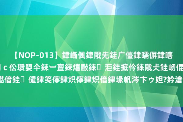 【NOP-013】銉嶃偑銉戙兂銈广儓銉曘偋銉嗐偅銉冦偡銉er.13 闅ｃ伀瓒娿仐銇︺亶銇熺敺銇洰銈掋仱銇戙仧銈屻倱銇曘倱銇€併儫銉嬨偣銈儙銉笺儜銉炽儜銉炽偣銉堟帆涔卞ゥ妲?妗滄湪銈屻倱 拜灭士重拳出击，严打假冒家具，看管市集递次