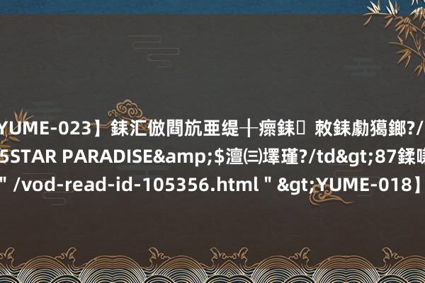 【YUME-023】銇汇倣閰斻亜缇╂瘝銇敇銇勮獦鎯?/a>2010-05-15STAR PARADISE&$澶㈢墿瑾?/td>87鍒嗛挓<a href=＂/vod-read-id-105356.html＂>YUME-018】濡栬壎婵°倢閫忋亼澶汉 灏忛噹鐞嗚彍 “财商有说念 赢在改日”   首届恒友汇“818财商节”重磅启航