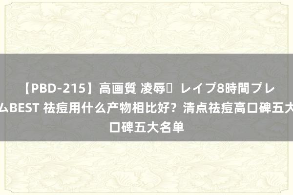 【PBD-215】高画質 凌辱・レイプ8時間プレミアムBEST 祛痘用什么产物相比好？清点祛痘高口碑五大名单