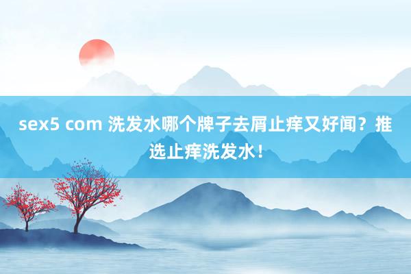 sex5 com 洗发水哪个牌子去屑止痒又好闻？推选止痒洗发水！