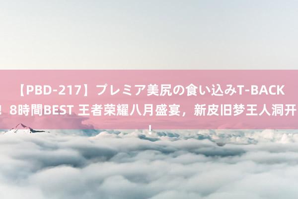 【PBD-217】プレミア美尻の食い込みT-BACK！8時間BEST 王者荣耀八月盛宴，新皮旧梦王人洞开！
