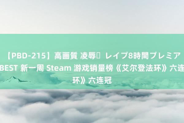 【PBD-215】高画質 凌辱・レイプ8時間プレミアムBEST 新一周 Steam 游戏销量榜《艾尔登法环》六连冠