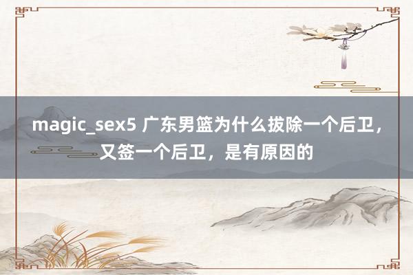 magic_sex5 广东男篮为什么拔除一个后卫，又签一个后卫，是有原因的
