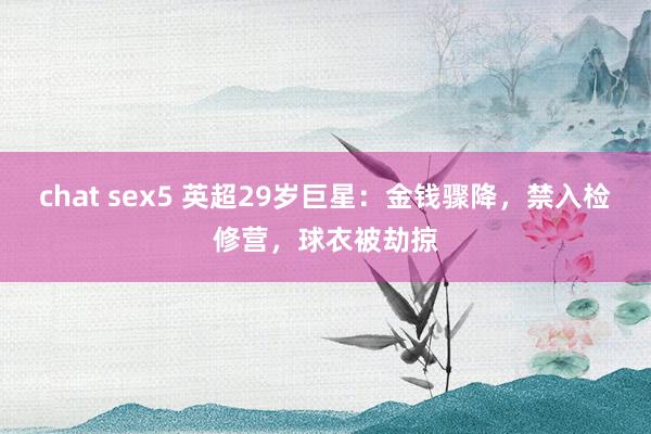 chat sex5 英超29岁巨星：金钱骤降，禁入检修营，球衣被劫掠