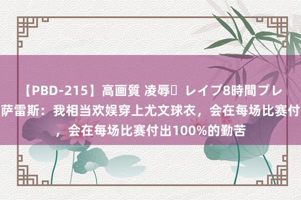 【PBD-215】高画質 凌辱・レイプ8時間プレミアムBEST 冈萨雷斯：我相当欢娱穿上尤文球衣，会在每场比赛付出100%的勤苦