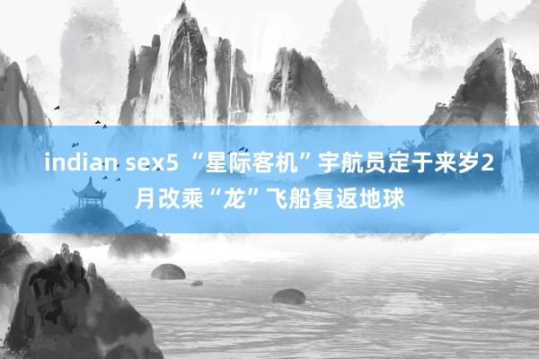 indian sex5 “星际客机”宇航员定于来岁2月改乘“龙”飞船复返地球