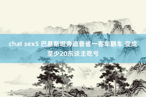 chat sex5 巴基斯坦旁遮普省一客车翻车 变成至少20东谈主吃亏
