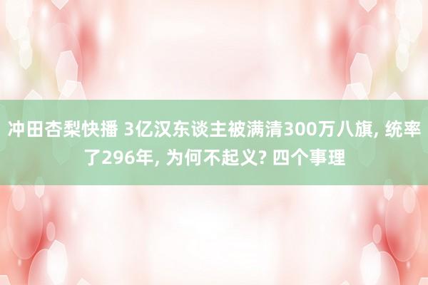 冲田杏梨快播 3亿汉东谈主被满清300万八旗， 统率了296年， 为何不起义? 四个事理
