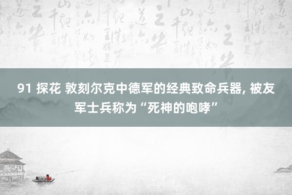 91 探花 敦刻尔克中德军的经典致命兵器, 被友军士兵称为“死神的咆哮”