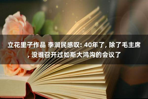 立花里子作品 李润民感叹: 40年了, 除了毛主席, 没谁召开过如斯大鸿沟的会议了