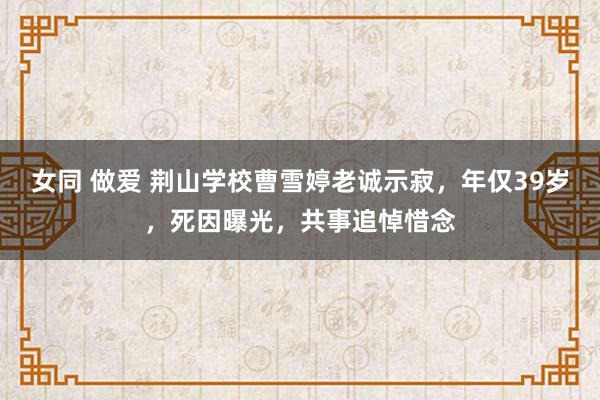 女同 做爱 荆山学校曹雪婷老诚示寂，年仅39岁，死因曝光，共事追悼惜念