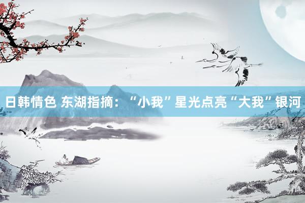 日韩情色 东湖指摘：“小我”星光点亮“大我”银河