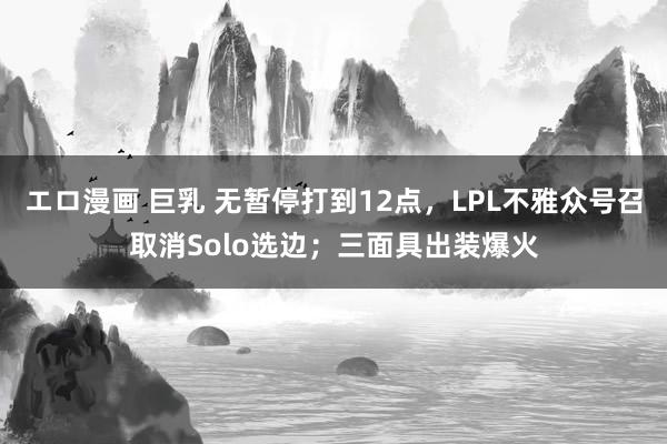 エロ漫画 巨乳 无暂停打到12点，LPL不雅众号召取消Solo选边；三面具出装爆火