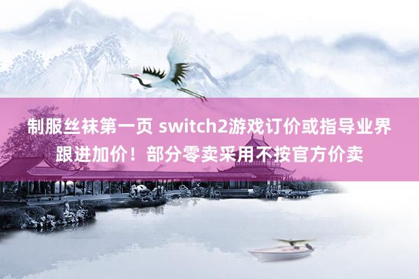 制服丝袜第一页 switch2游戏订价或指导业界跟进加价！部分零卖采用不按官方价卖