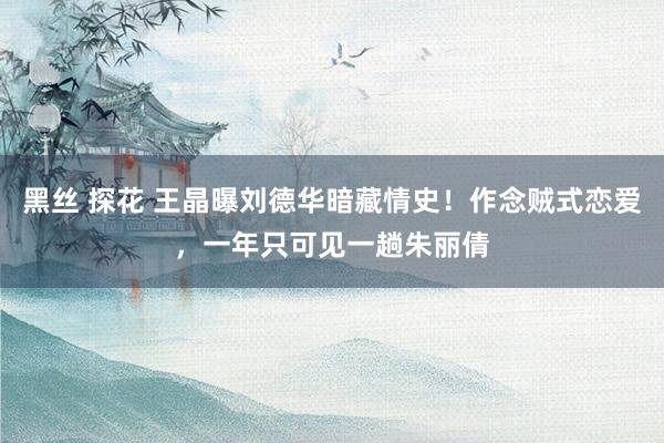 黑丝 探花 王晶曝刘德华暗藏情史！作念贼式恋爱，一年只可见一趟朱丽倩
