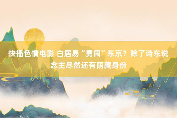 快播色情电影 白居易“勇闯”东京？除了诗东说念主尽然还有荫藏身份