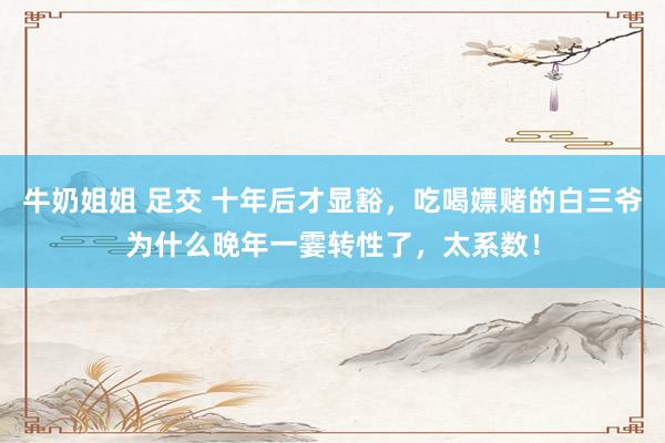 牛奶姐姐 足交 十年后才显豁，吃喝嫖赌的白三爷为什么晚年一霎转性了，太系数！
