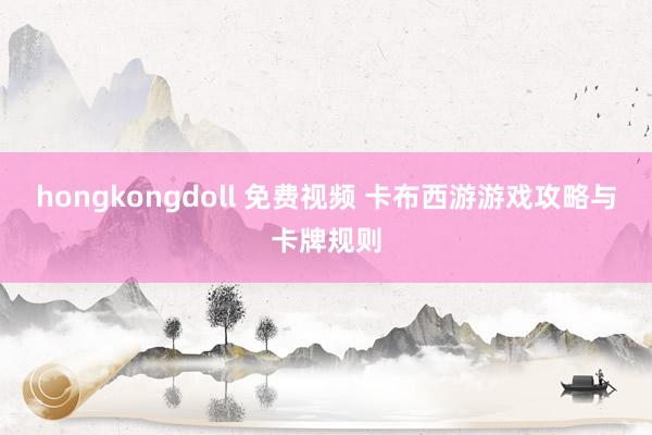 hongkongdoll 免费视频 卡布西游游戏攻略与卡牌规则